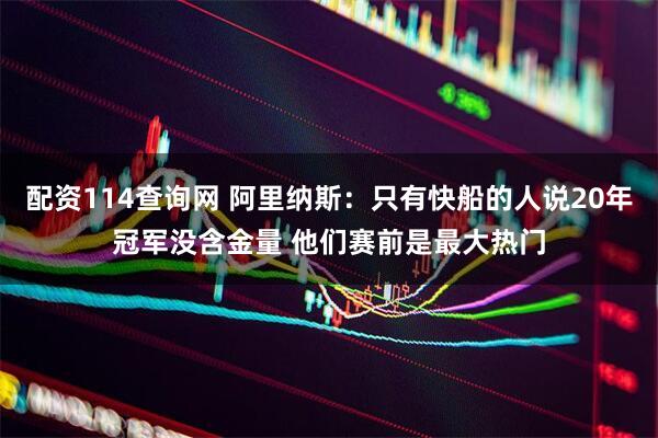 配资114查询网 阿里纳斯：只有快船的人说20年冠军没含金量 他们赛前是最大热门