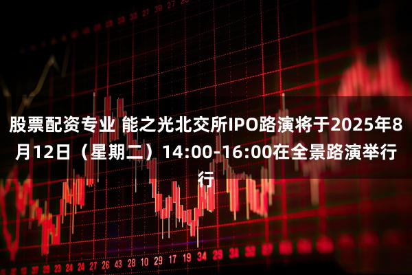 股票配资专业 能之光北交所IPO路演将于2025年8月12日（星期二）14:00-16:00在全景路演举行