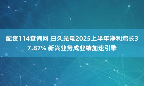 配资114查询网 日久光电2025上半年净利增长37.87% 新兴业务成业绩加速引擎
