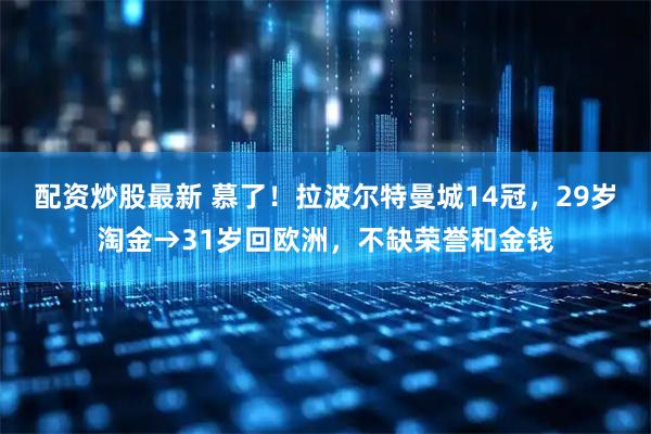 配资炒股最新 慕了！拉波尔特曼城14冠，29岁淘金→31岁回欧洲，不缺荣誉和金钱