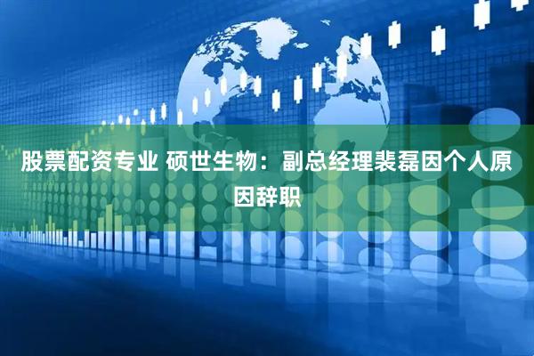 股票配资专业 硕世生物：副总经理裴磊因个人原因辞职
