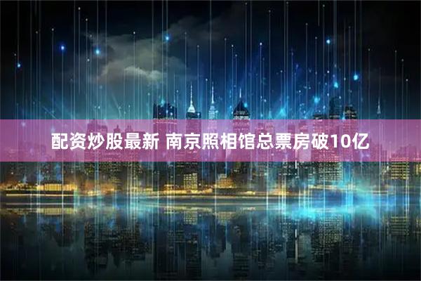 配资炒股最新 南京照相馆总票房破10亿