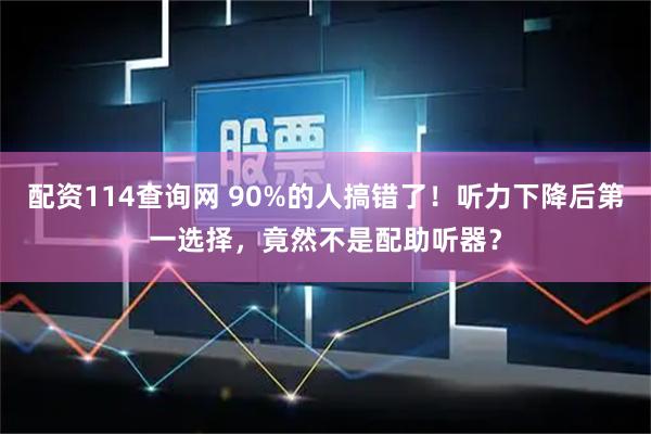 配资114查询网 90%的人搞错了！听力下降后第一选择，竟然不是配助听器？
