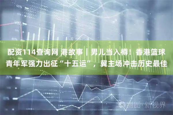 配资114查询网 港故事｜男儿当入樽！香港篮球青年军强力出征“十五运”，冀主场冲击历史最佳