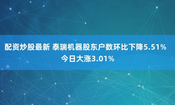 配资炒股最新 泰瑞机器股东户数环比下降5.51%  今日大涨3.01%