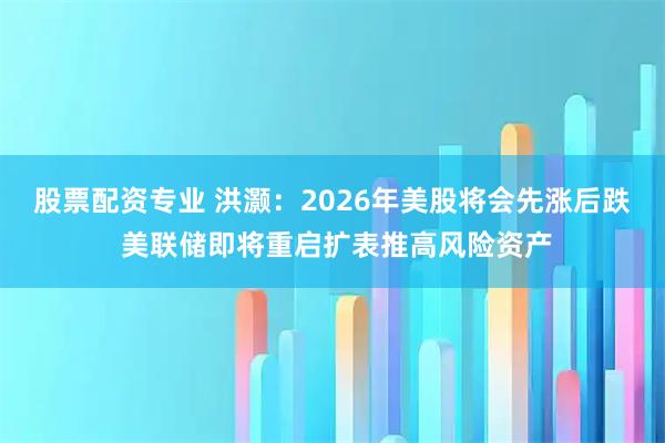 股票配资专业 洪灏：2026年美股将会先涨后跌 美联储即将重启扩表推高风险资产