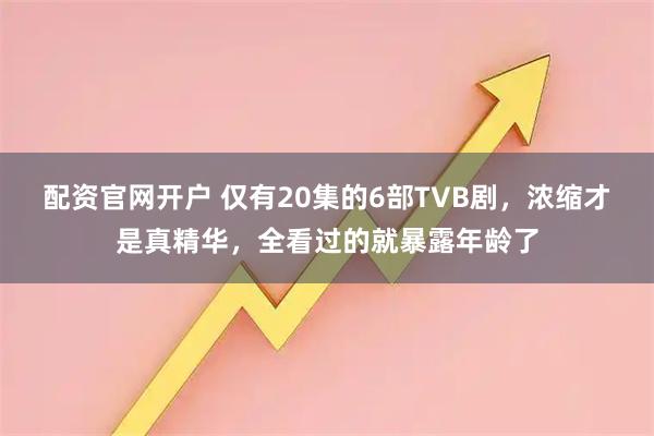 配资官网开户 仅有20集的6部TVB剧，浓缩才是真精华，全看过的就暴露年龄了