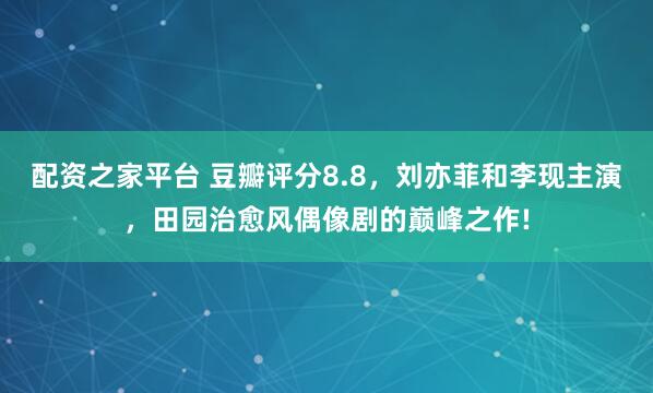 配资之家平台 豆瓣评分8.8，刘亦菲和李现主演，田园治愈风偶像剧的巅峰之作!