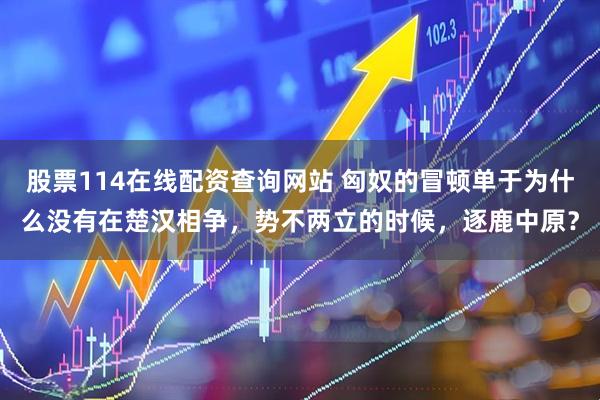 股票114在线配资查询网站 匈奴的冒顿单于为什么没有在楚汉相争，势不两立的时候，逐鹿中原？