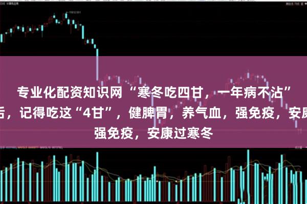专业化配资知识网 “寒冬吃四甘，一年病不沾”，大寒后，记得吃这“4甘”，健脾胃，养气血，强免疫，安康过寒冬