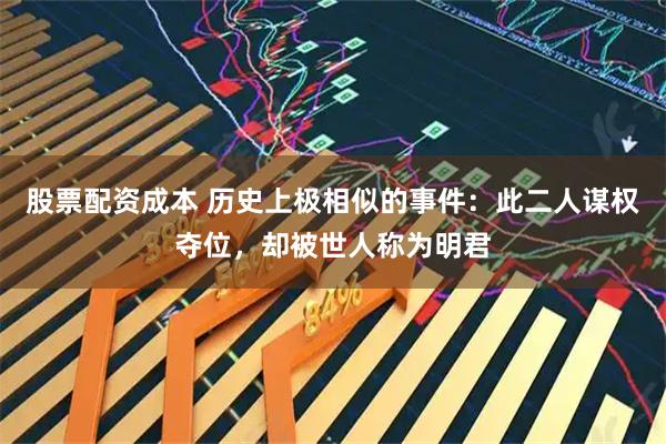 股票配资成本 历史上极相似的事件：此二人谋权夺位，却被世人称为明君