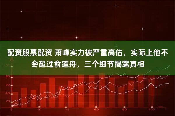 配资股票配资 萧峰实力被严重高估，实际上他不会超过俞莲舟，三个细节揭露真相