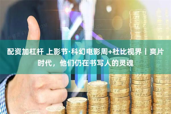 配资加杠杆 上影节·科幻电影周+杜比视界丨爽片时代，他们仍在书写人的灵魂