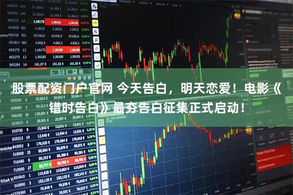 股票配资门户官网 今天告白，明天恋爱！电影《错时告白》最夯告白征集正式启动！
