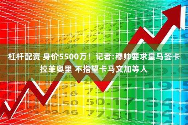 杠杆配资 身价5500万！记者:穆帅要求皇马签卡拉菲奥里 不指望卡马文加等人