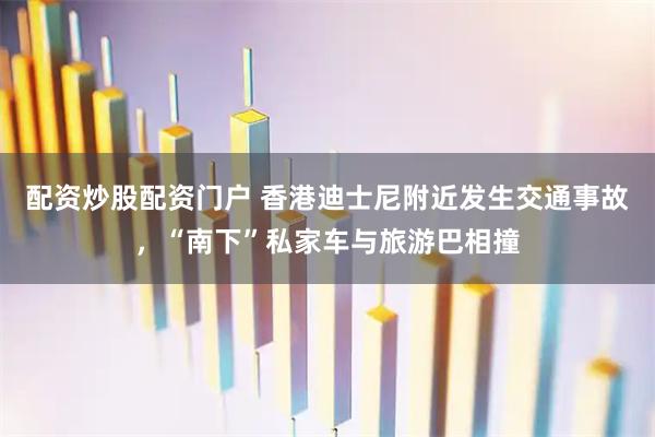 配资炒股配资门户 香港迪士尼附近发生交通事故，“南下”私家车与旅游巴相撞
